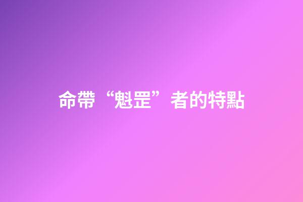 命帶“魁罡”者的特點