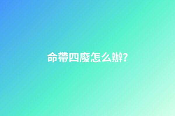 命帶四廢怎么辦？