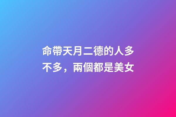 命帶天月二德的人多不多，兩個都是美女-第1張-觀點-玄機派