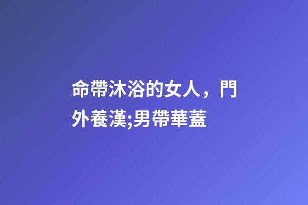 命帶沐浴的女人，門外養漢;男帶華蓋-第1張-觀點-玄機派