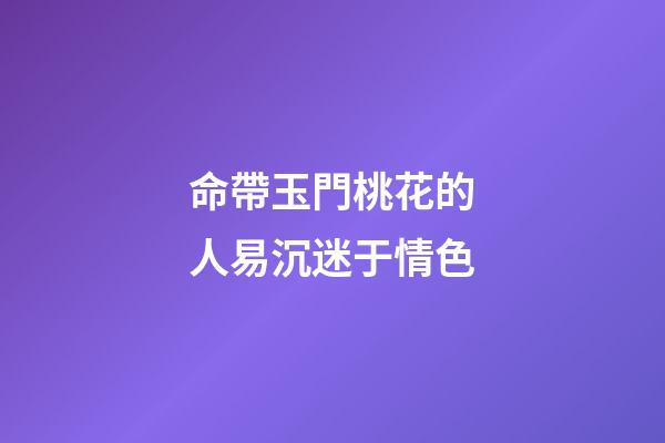 命帶玉門桃花的人易沉迷于情色