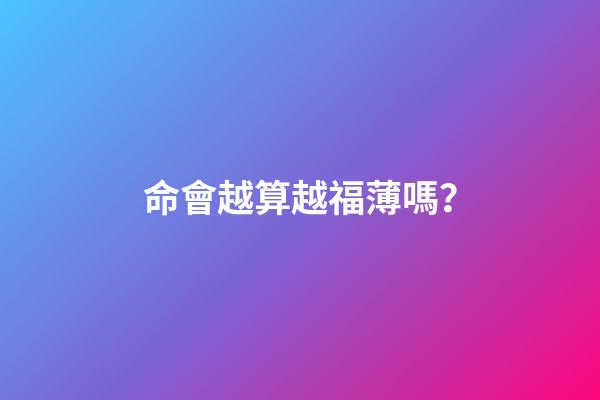 命會越算越福薄嗎？