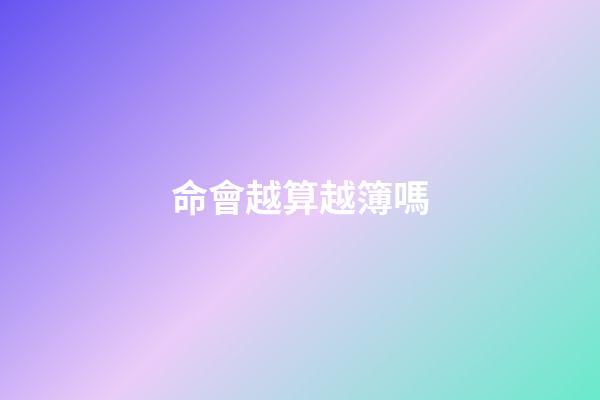 命會越算越簿嗎