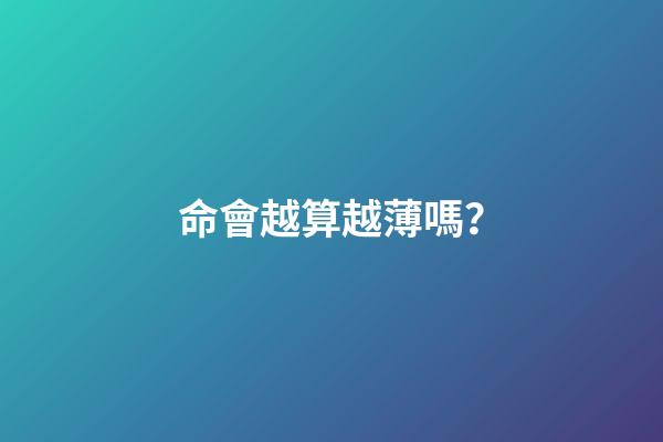 命會越算越薄嗎？