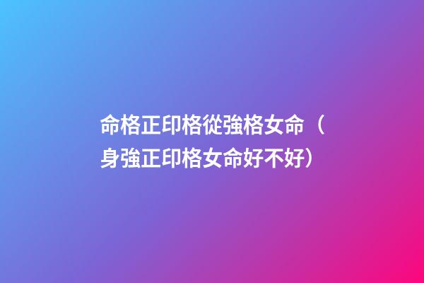 命格正印格從強格女命（身強正印格女命好不好）-第1張-觀點-玄機派