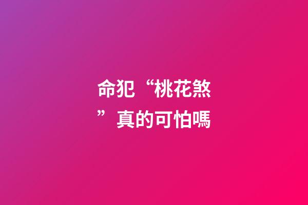 命犯“桃花煞”真的可怕嗎
