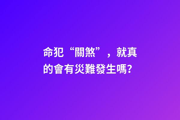 命犯“關煞”，就真的會有災難發生嗎？