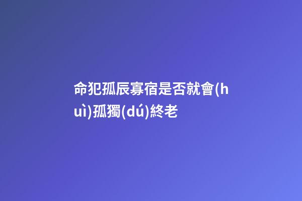 命犯孤辰寡宿是否就會(huì)孤獨(dú)終老