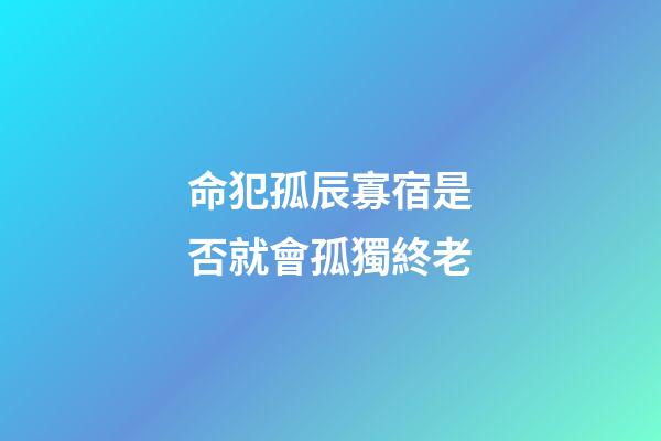 命犯孤辰寡宿是否就會孤獨終老