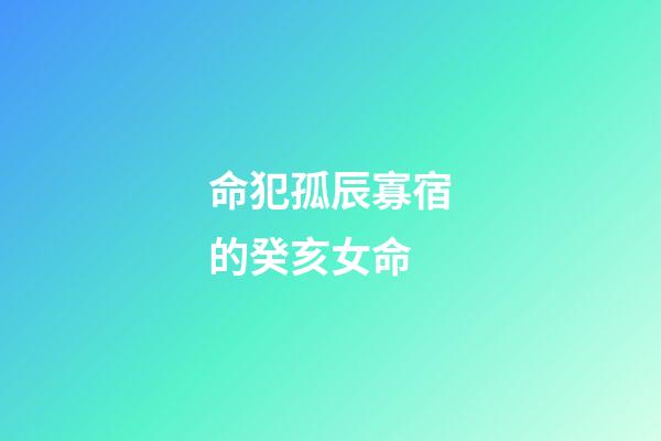 命犯孤辰寡宿的癸亥女命