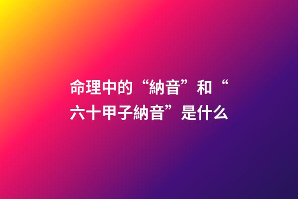 命理中的“納音”和“六十甲子納音”是什么