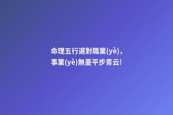 命理五行選對職業(yè)，事業(yè)無憂平步青云!