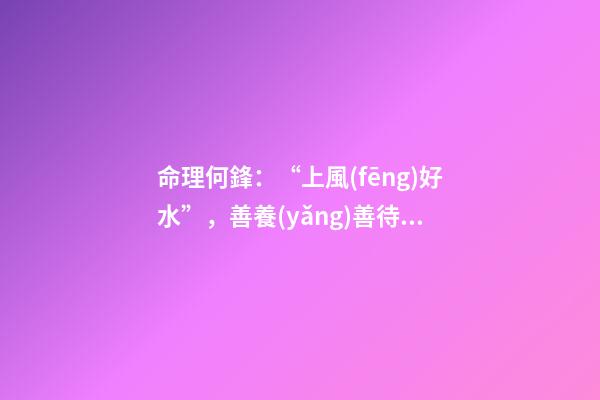 命理何鋒：“上風(fēng)好水”，善養(yǎng)善待獲福