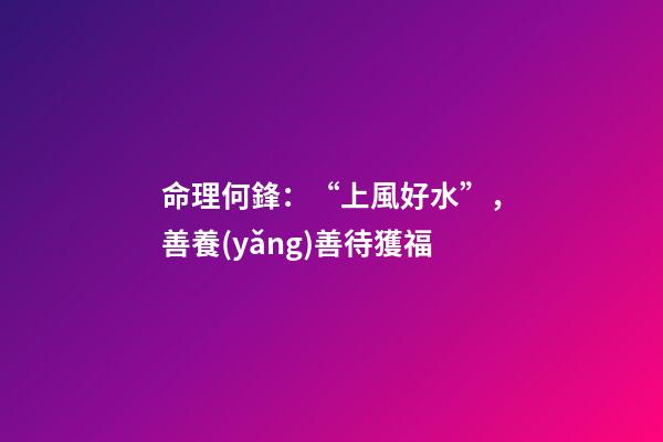 命理何鋒：“上風好水”，善養(yǎng)善待獲福