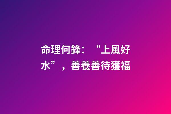 命理何鋒：“上風好水”，善養善待獲福