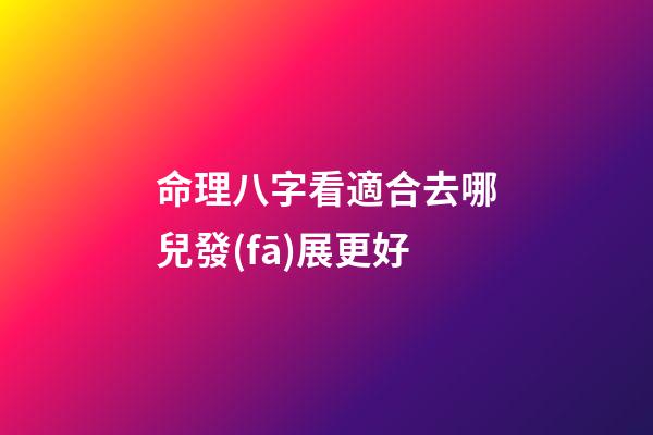 命理八字看適合去哪兒發(fā)展更好