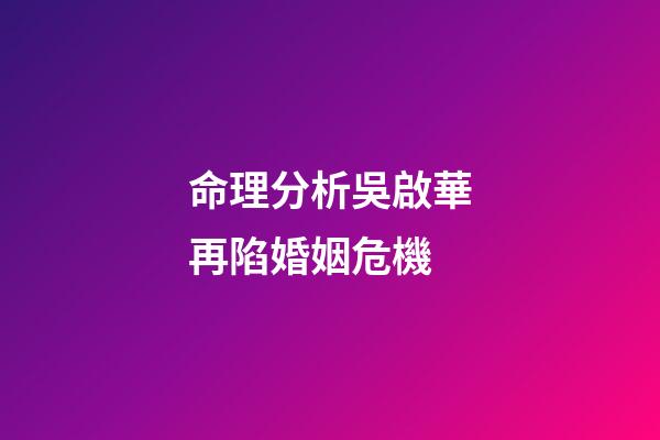 命理分析吳啟華再陷婚姻危機
