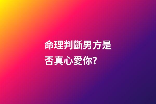 命理判斷男方是否真心愛你？