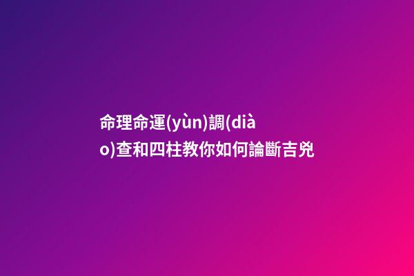 命理命運(yùn)調(diào)查和四柱教你如何論斷吉兇