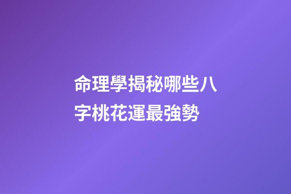 命理學揭秘哪些八字桃花運最強勢