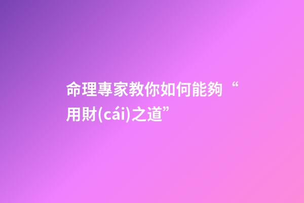 命理專家教你如何能夠“用財(cái)之道”
