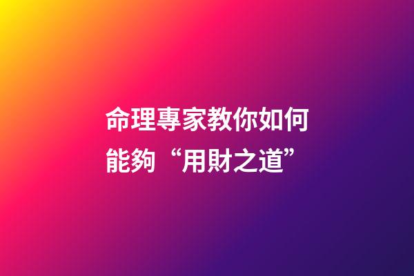 命理專家教你如何能夠“用財之道”