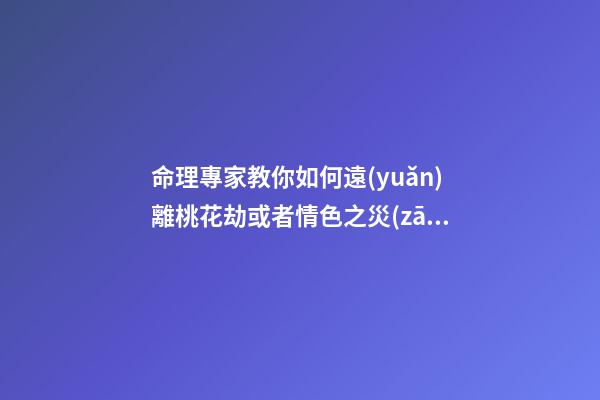 命理專家教你如何遠(yuǎn)離桃花劫或者情色之災(zāi)