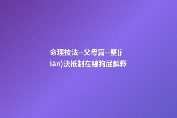 命理技法--父母篇--堅(jiān)決抵制在線狗屁解釋