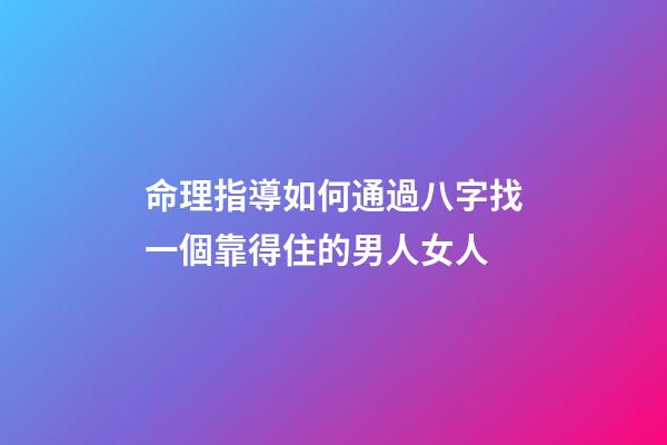命理指導如何通過八字找一個靠得住的男人/女人