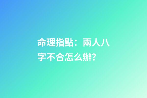 命理指點：兩人八字不合怎么辦？