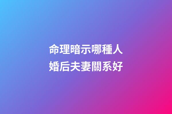 命理暗示哪種人婚后夫妻關系好