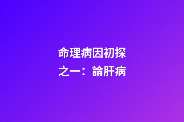 命理病因初探之一：論肝病
