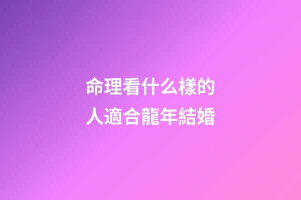 命理看什么樣的人適合龍年結婚