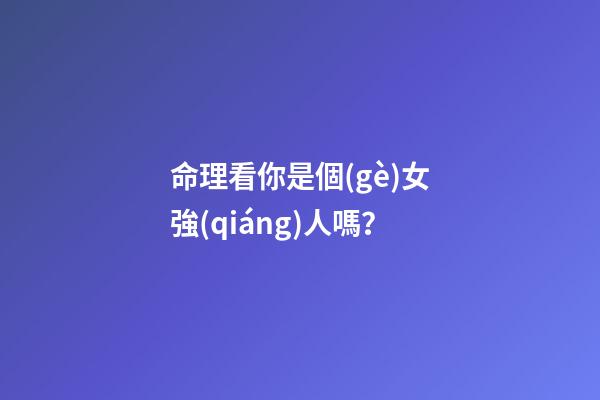 命理看你是個(gè)女強(qiáng)人嗎？