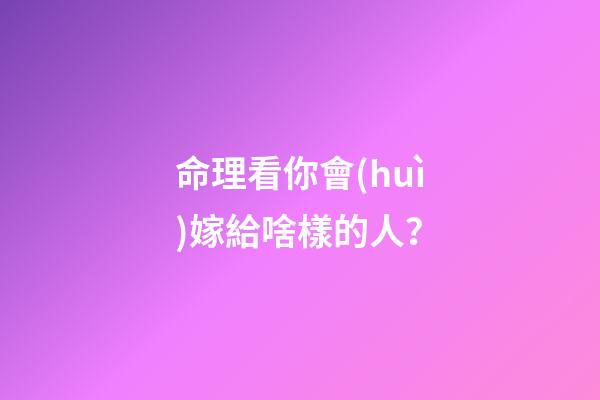 命理看你會(huì)嫁給啥樣的人？