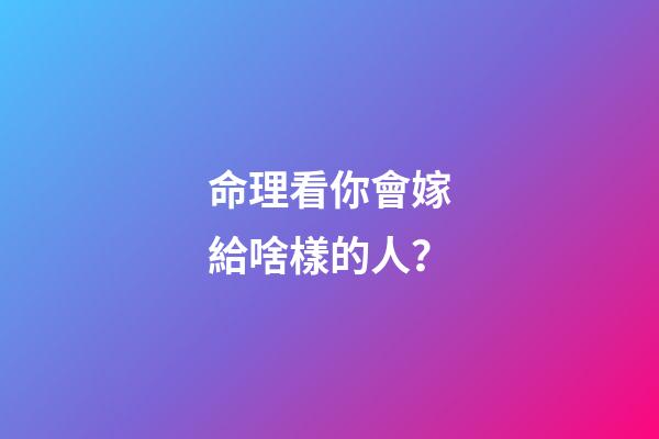 命理看你會嫁給啥樣的人？