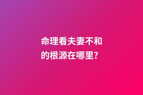 命理看夫妻不和的根源在哪里？