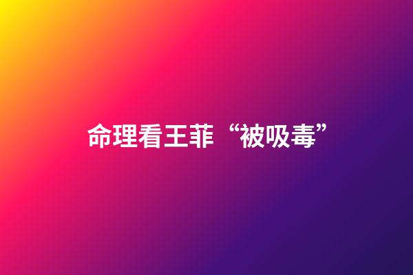 命理看王菲“被吸毒”