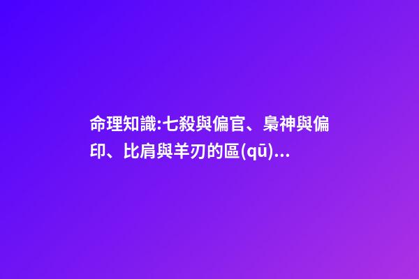 命理知識:七殺與偏官、梟神與偏印、比肩與羊刃的區(qū)別