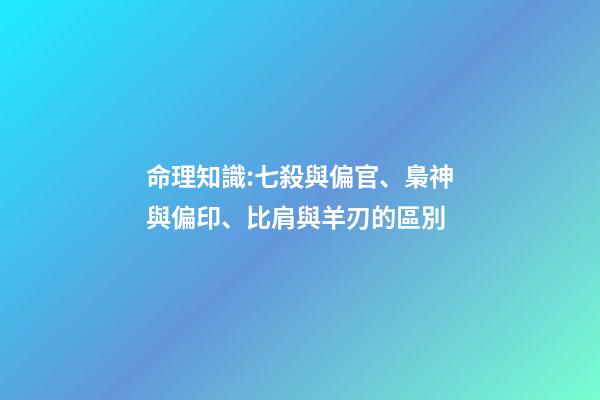 命理知識:七殺與偏官、梟神與偏印、比肩與羊刃的區別