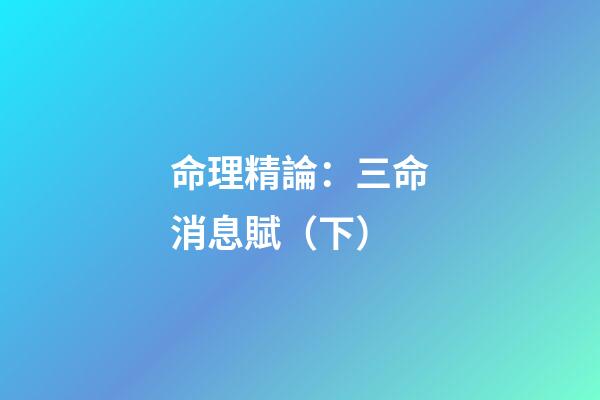 命理精論：三命消息賦（下）