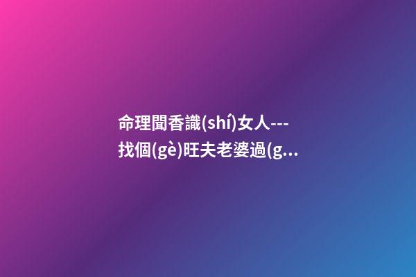 命理聞香識(shí)女人---找個(gè)旺夫老婆過(guò)日子
