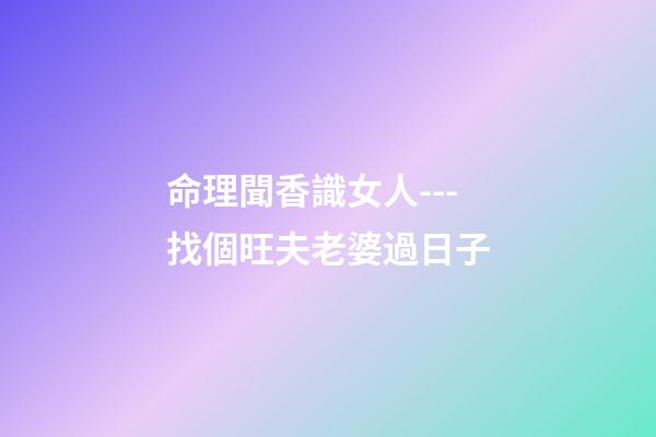 命理聞香識女人---找個旺夫老婆過日子