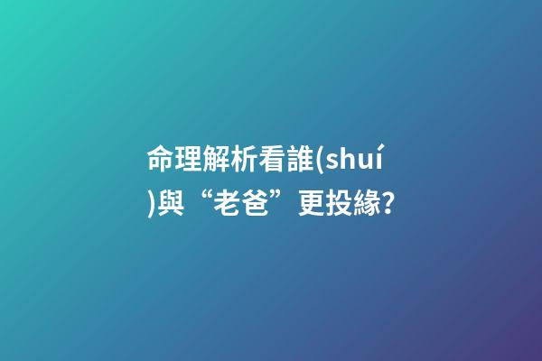 命理解析看誰(shuí)與“老爸”更投緣？