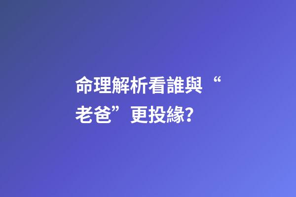 命理解析看誰與“老爸”更投緣？