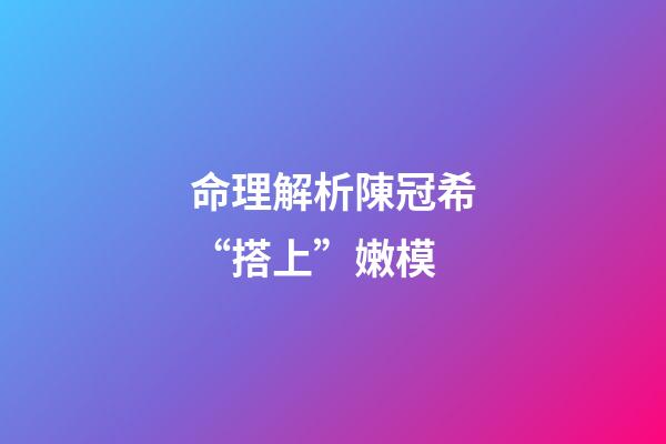 命理解析陳冠希“搭上”嫩模