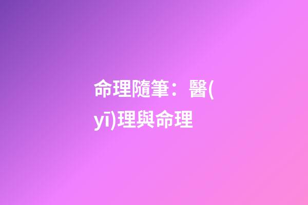 命理隨筆：醫(yī)理與命理