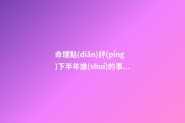 命理點(diǎn)評(píng)下半年誰(shuí)的事業(yè)受挫