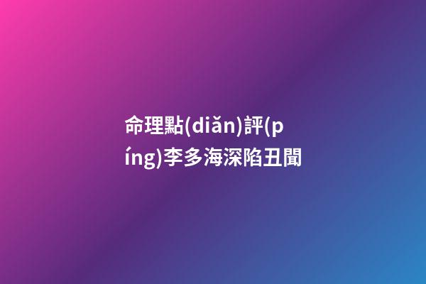命理點(diǎn)評(píng)李多海深陷丑聞