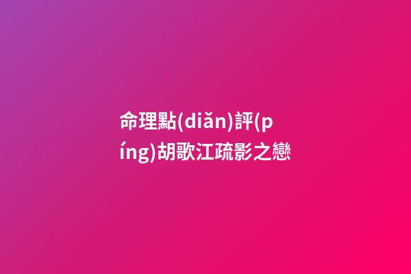 命理點(diǎn)評(píng)胡歌江疏影之戀